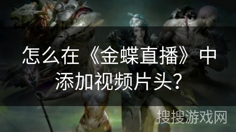 怎么在《金蝶直播》中添加视频片头？