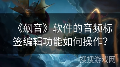 《飙音》软件的音频标签编辑功能如何操作？
