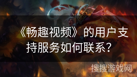 《畅趣视频》的用户支持服务如何联系？
