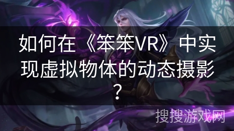 如何在《笨笨VR》中实现虚拟物体的动态摄影？