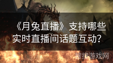 《月兔直播》支持哪些实时直播间话题互动？