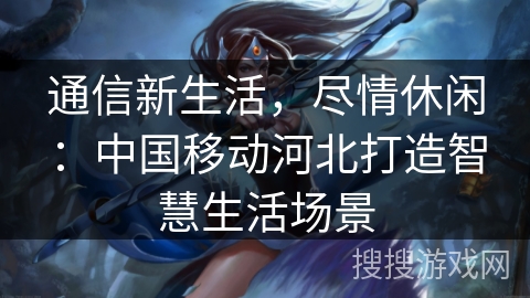 通信新生活，尽情休闲：中国移动河北打造智慧生活场景