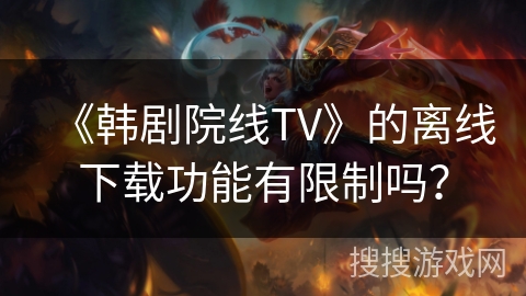 《韩剧院线TV》的离线下载功能有限制吗? 《韩剧院线TV》的离线下载功能有限制吗?