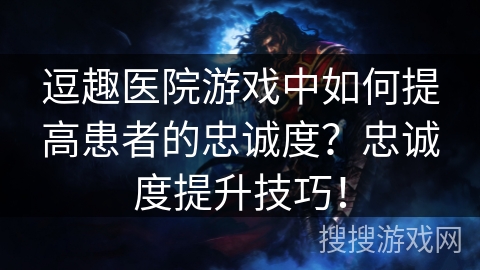 逗趣医院游戏中如何提高患者的忠诚度？忠诚度提升技巧！
