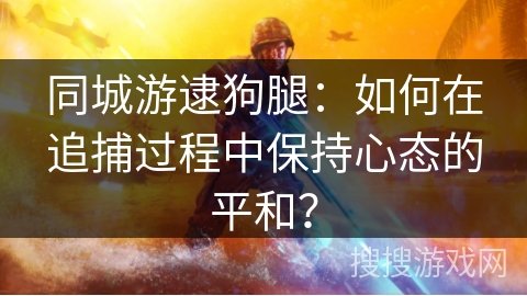 同城游逮狗腿：如何在追捕过程中保持心态的平和？