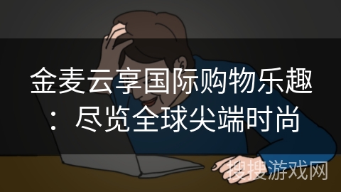 金麦云享国际购物乐趣：尽览全球尖端时尚