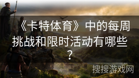《卡特体育》中的每周挑战和限时活动有哪些？