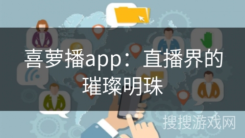 喜萝播app：直播界的璀璨明珠