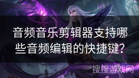 音频音乐剪辑器支持哪些音频编辑的快捷键？