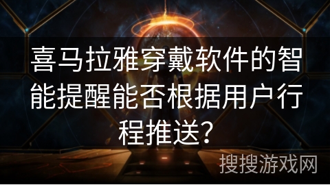 喜马拉雅穿戴软件的智能提醒能否根据用户行程推送？