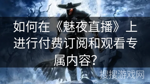 如何在《魅夜直播》上进行付费订阅和观看专属内容？
