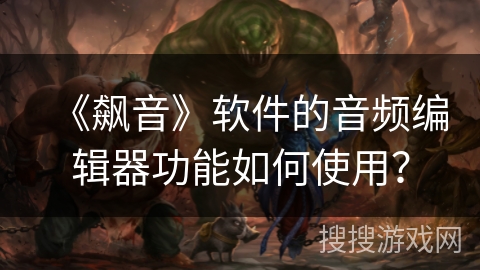 《飙音》软件的音频编辑器功能如何使用？