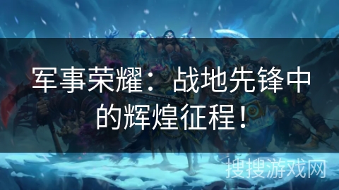 军事荣耀：战地先锋中的辉煌征程！