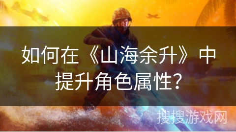 如何在《山海余升》中提升角色属性？