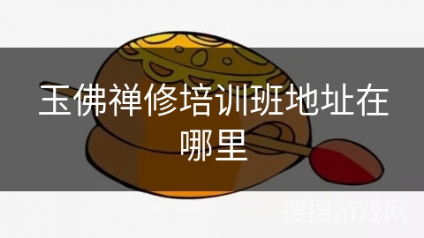 玉佛禅修培训班地址在哪里 玉佛禅修培训班地址在哪里