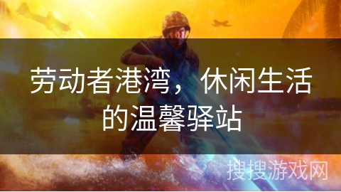 劳动者港湾，休闲生活的温馨驿站