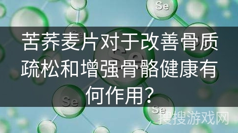苦荞麦片对于改善骨质疏松和增强骨骼健康有何作用？