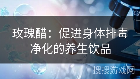 玫瑰醋：促进身体排毒净化的养生饮品