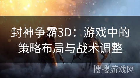 封神争霸3D：游戏中的策略布局与战术调整