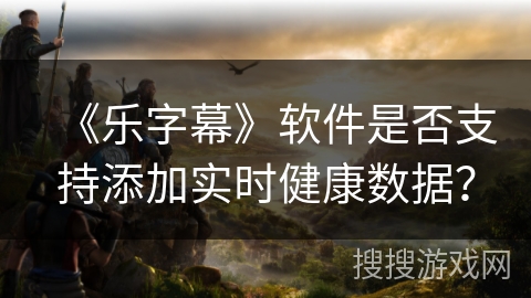 《乐字幕》软件是否支持添加实时健康数据？