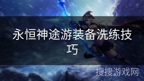永恒神途游装备洗练技巧 永恒神途游装备洗练技巧