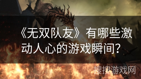 《无双队友》有哪些激动人心的游戏瞬间？