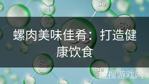 螺肉美味佳肴:打造健康饮食 螺肉美味佳肴:打造健康饮食