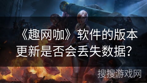 《趣网咖》软件的版本更新是否会丢失数据？
