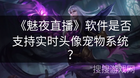 《魅夜直播》软件是否支持实时头像宠物系统？