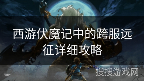 西游伏魔记中的跨服远征详细攻略