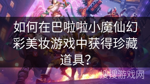 如何在巴啦啦小魔仙幻彩美妆游戏中获得珍藏道具？