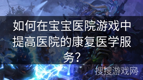如何在宝宝医院游戏中提高医院的康复医学服务？
