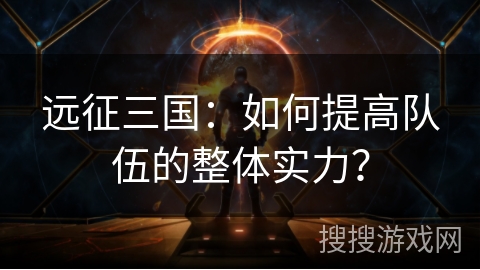 远征三国：如何提高队伍的整体实力？