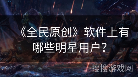 《全民原创》软件上有哪些明星用户？