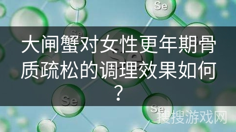 大闸蟹对女性更年期骨质疏松的调理效果如何？