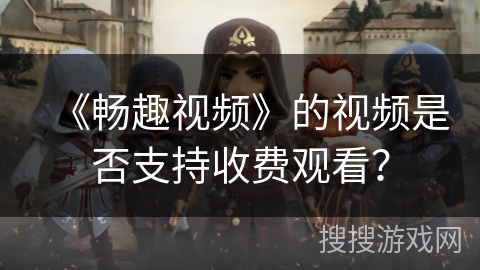 《畅趣视频》的视频是否支持收费观看？
