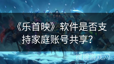 《乐首映》软件是否支持家庭账号共享？