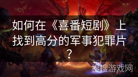如何在《喜番短剧》上找到高分的军事犯罪片？