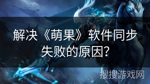 解决《萌果》软件同步失败的原因? 解决《萌果》软件同步失败的原因?