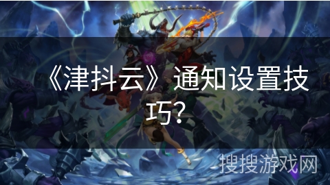 《津抖云》通知设置技巧？