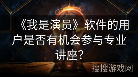 《我是演员》软件的用户是否有机会参与专业讲座？