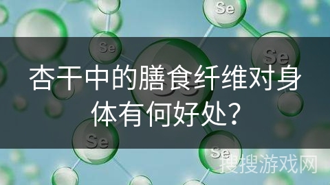 杏干中的膳食纤维对身体有何好处？