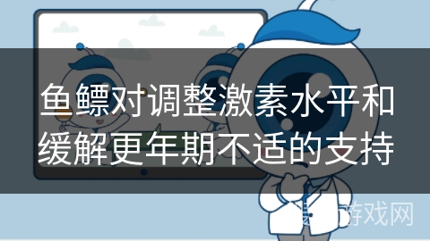 鱼鳔对调整激素水平和缓解更年期不适的支持