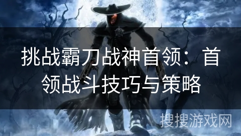 挑战霸刀战神首领：首领战斗技巧与策略