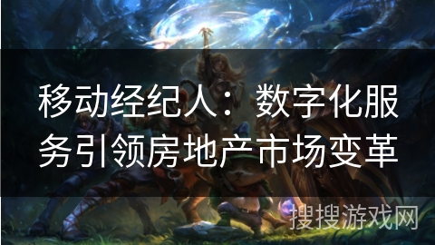 移动经纪人：数字化服务引领房地产市场变革