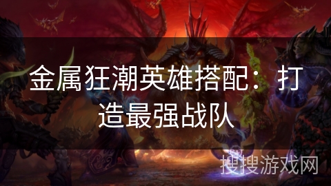 金属狂潮英雄搭配：打造最强战队