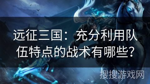 远征三国:充分利用队伍特点的战术有哪些? 远征三国:充分利用队伍特点的战术有哪些?