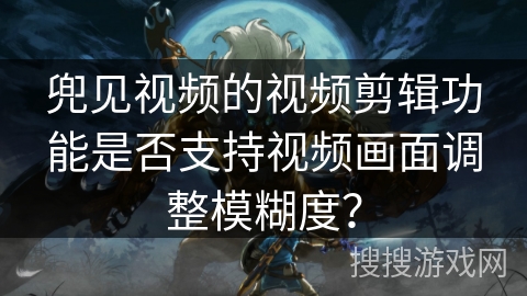 兜见视频的视频剪辑功能是否支持视频画面调整模糊度？