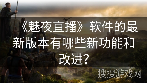 《魅夜直播》软件的最新版本有哪些新功能和改进？