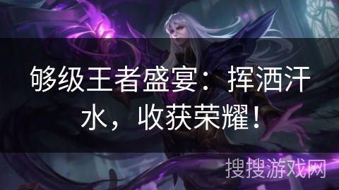够级王者盛宴:挥洒汗水,收获荣耀! 够级王者盛宴:挥洒汗水,收获荣耀!